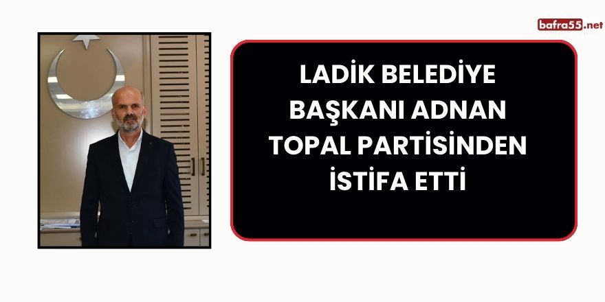 Ladik Belediye Başkanı Adnan Topal Partisinden İstifa Etti