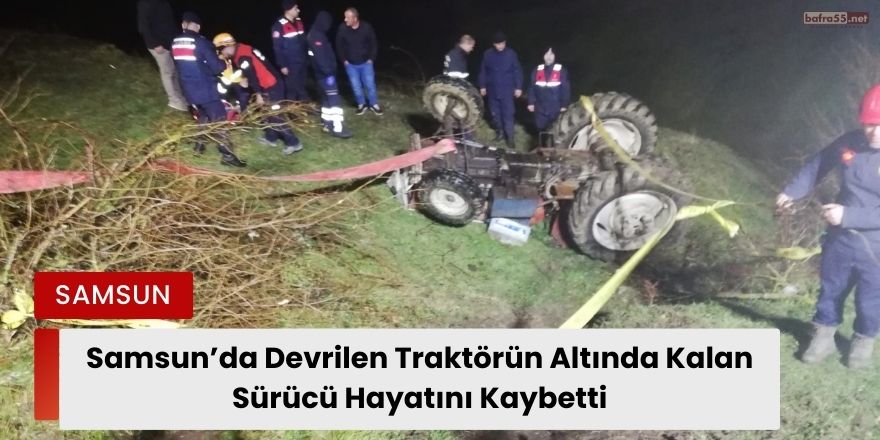 Samsun’da Devrilen Traktörün Altında Kalan Sürücü Hayatını Kaybetti