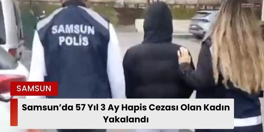 Samsun’da 57 Yıl 3 Ay Hapis Cezası Olan Kadın Yakalandı