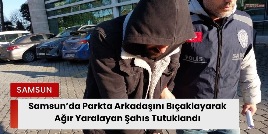 Samsun’da Parkta Arkadaşını Bıçaklayarak Ağır Yaralayan Şahıs Tutuklandı