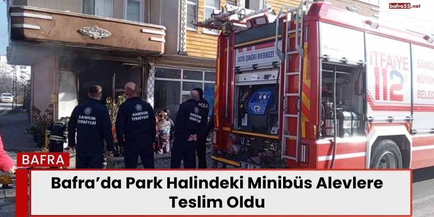 Bafra’da Park Halindeki Minibüs Alevlere Teslim Oldu