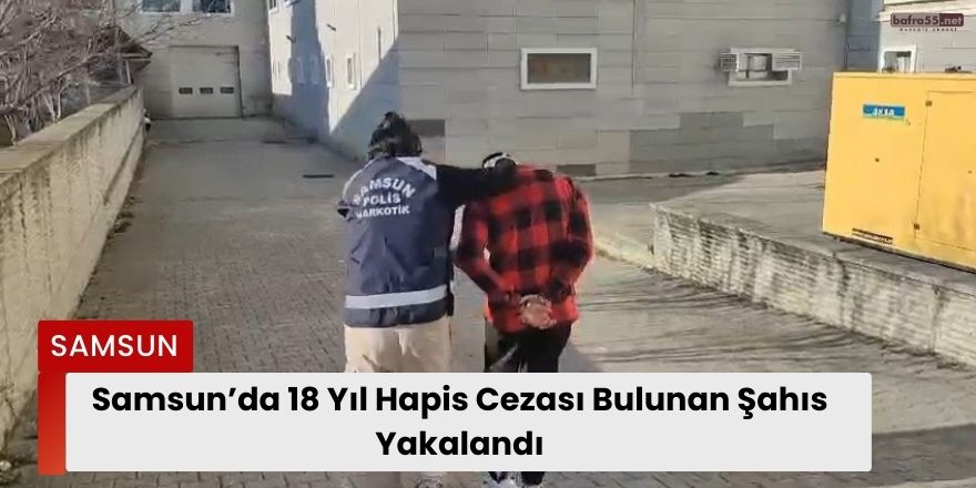 Samsun’da 18 Yıl Hapis Cezası Bulunan Şahıs Yakalandı