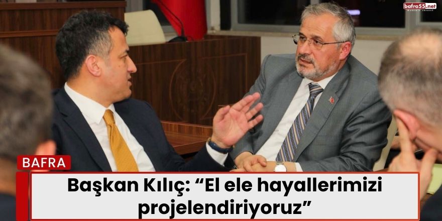 Başkan Kılıç: “El ele hayallerimizi projelendiriyoruz”