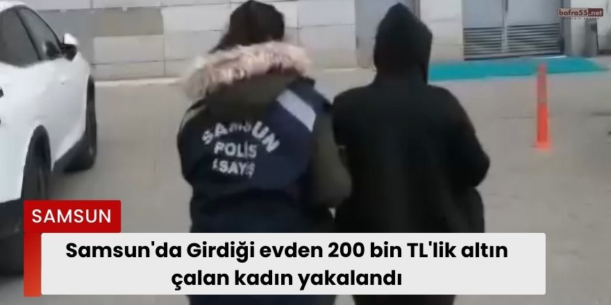 Samsun'da Girdiği evden 200 bin TL'lik altın çalan kadın yakalandı