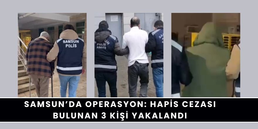 Samsun’da Operasyon: Hapis Cezası Bulunan 3 Kişi Yakalandı