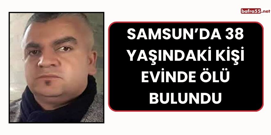 Samsun’da 38 Yaşındaki Kişi Evinde Ölü Bulundu