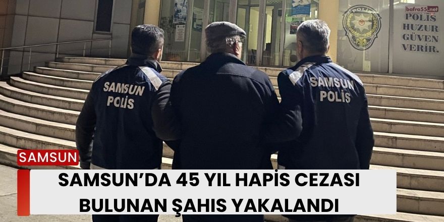 Samsun’da 45 Yıl Hapis Cezası Bulunan Şahıs Yakalandı