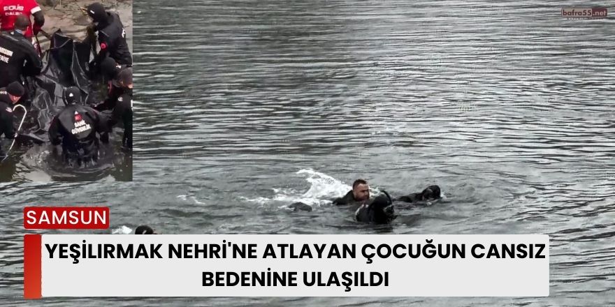 Yeşilırmak Nehri'ne Atlayan Çocuğun Cansız Bedenine Ulaşıldı