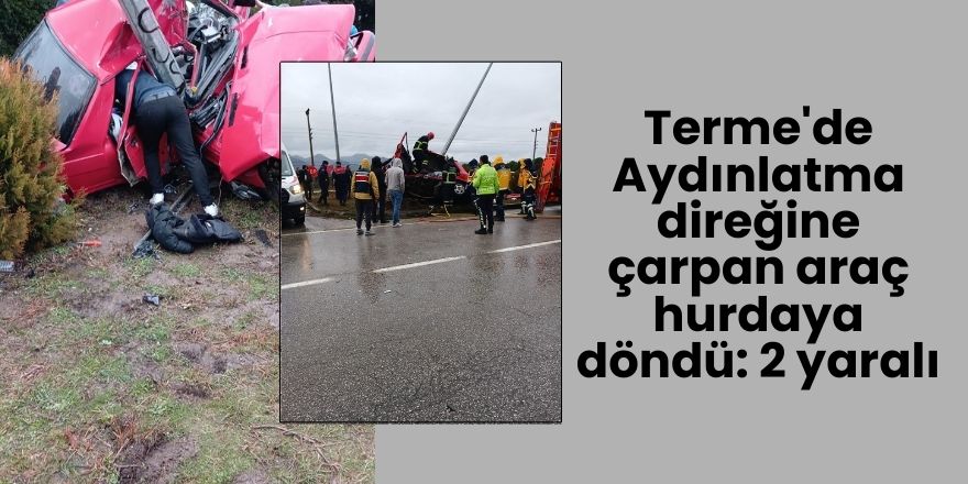 Terme'de Aydınlatma direğine çarpan araç hurdaya döndü: 2 yaralı