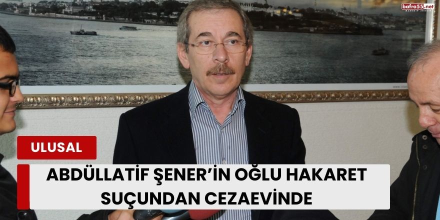 Abdüllatif Şener’in Oğlu Hakaret Suçundan Cezaevinde