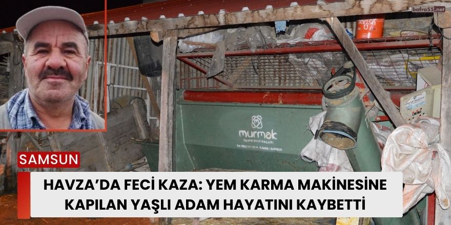 Havza’da Feci Kaza Yem Karma Makinesine Kapılan Yaşlı Adam Hayatını Kaybetti