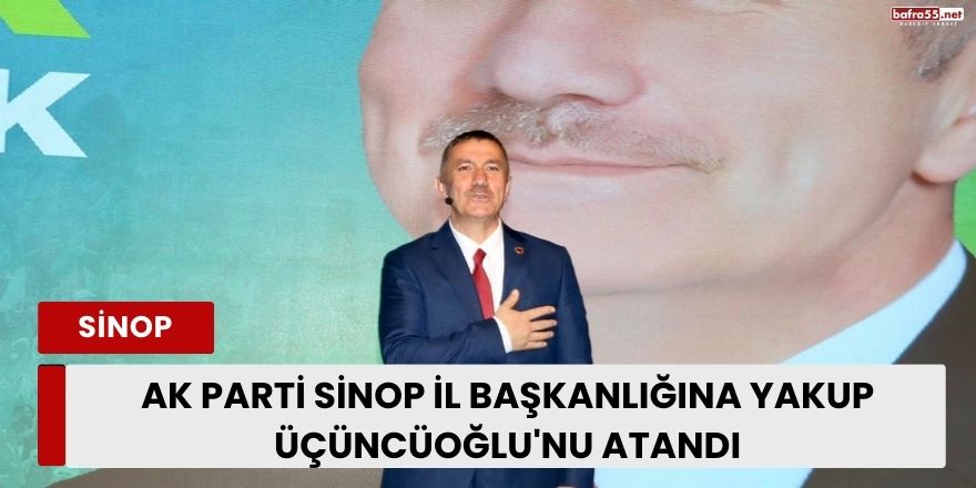 AK Parti Sinop İl Başkanlığına Yakup Üçüncüoğlu'nu Atandı