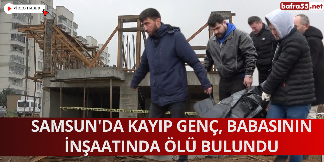 Samsun'da Kayıp Genç, Babasının İnşaatında Ölü Bulundu