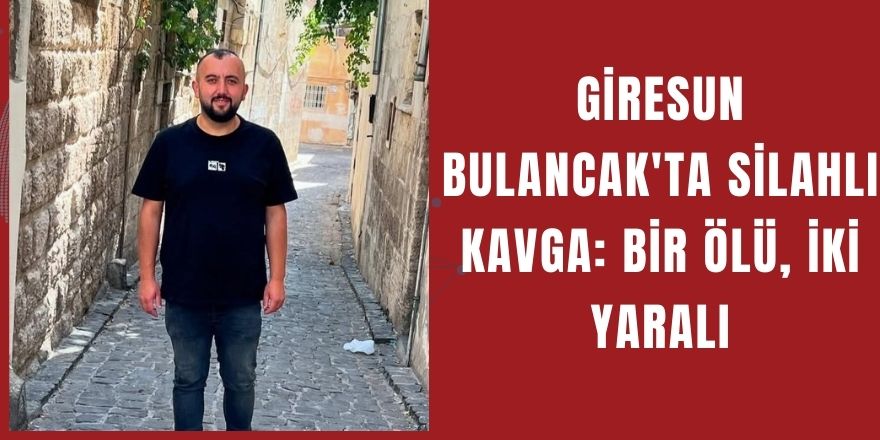 Giresun Bulancak'ta Silahlı Kavga: Bir Ölü, İki Yaralı