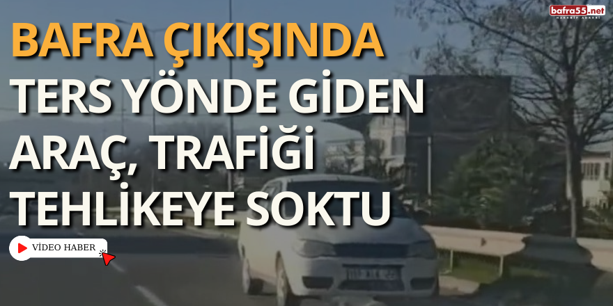 Bafra Çıkışında Ters Yönde Giden Araç, Trafiği Tehlikeye Soktu