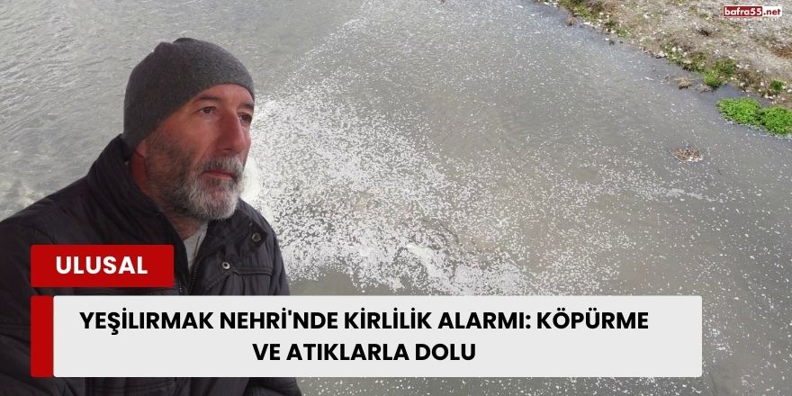 Yeşilırmak Nehri'nde Kirlilik Alarmı: Köpürme ve Atıklarla Dolu