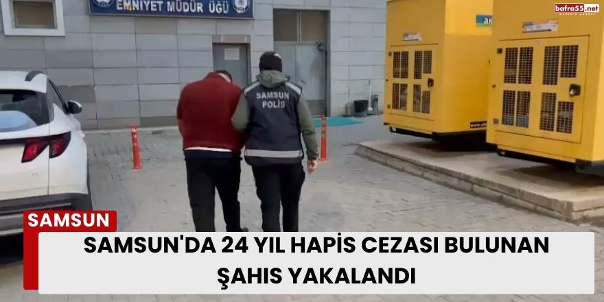 Samsun'da 24 Yıl Hapis Cezası Bulunan Şahıs Yakalandı