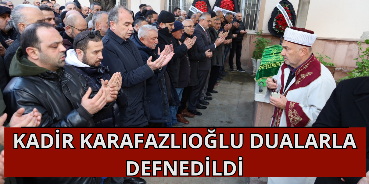 Kadir Karafazlıoğlu Dualarla Defnedildi