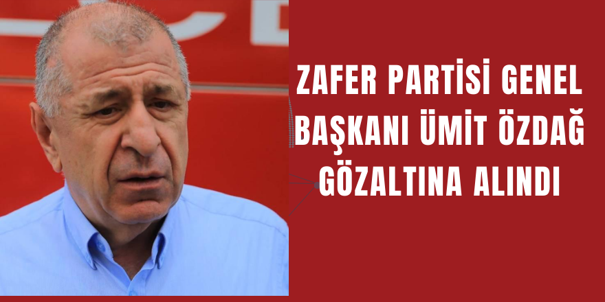 Zafer Partisi Genel Başkanı Ümit Özdağ Gözaltına Alındı