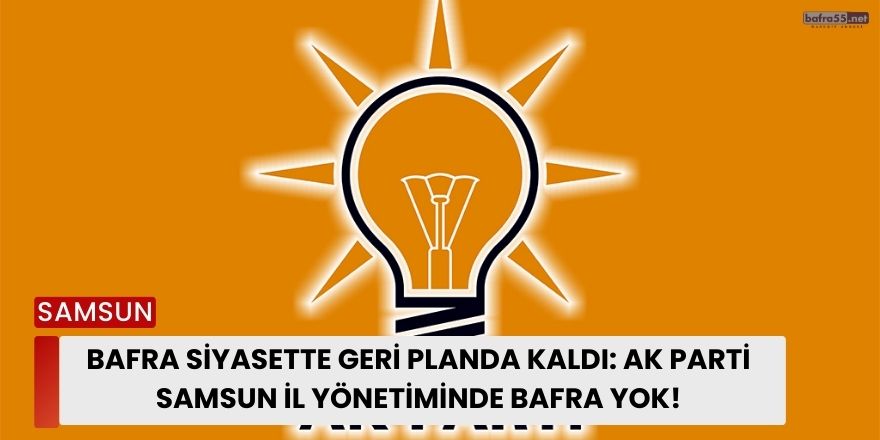 Bafra Siyasette Geri Planda Kaldı: AK Parti Samsun İl Yönetiminde Bafra Yok!