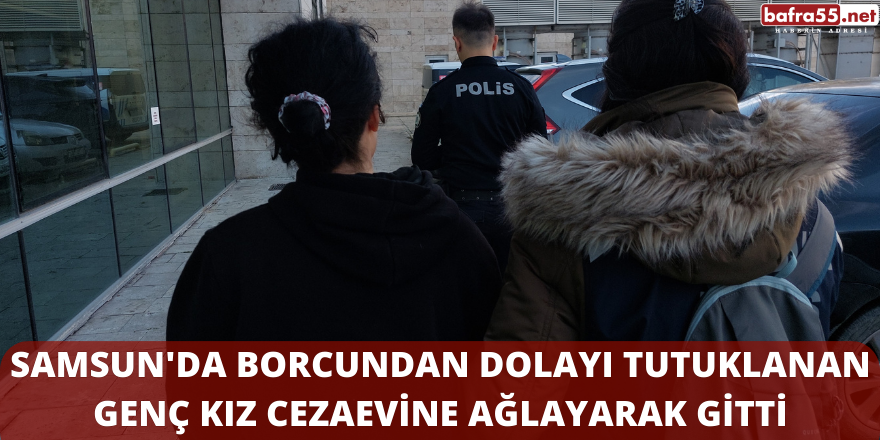 Samsun'da Borcundan Dolayı Tutuklanan Genç Kız Cezaevine Ağlayarak Gitti