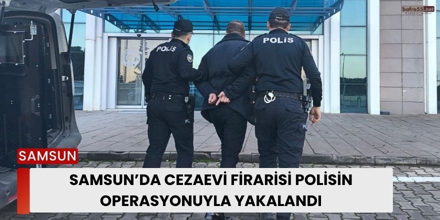 Samsun’da Cezaevi Firarisi Polisin Operasyonuyla Yakalandı