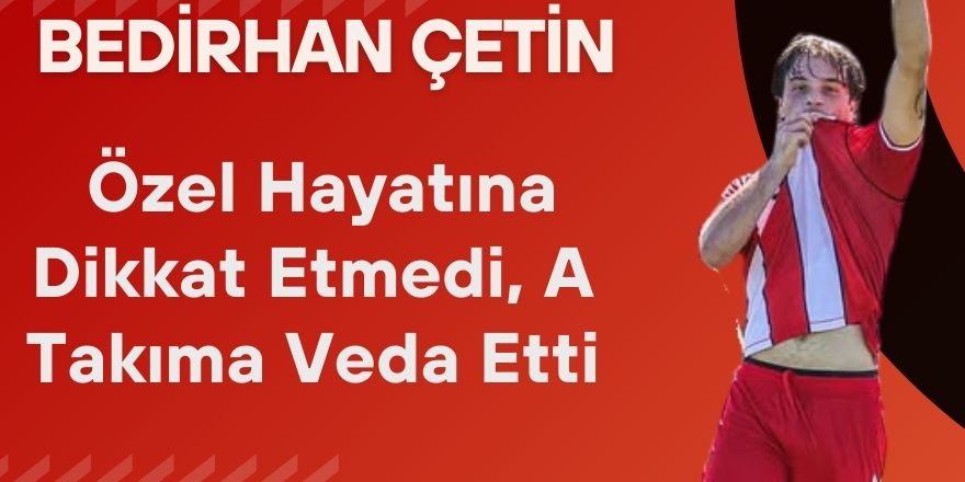 Bedirhan Çetin Özel Hayatına Dikkat Etmedi, A Takıma Veda Etti