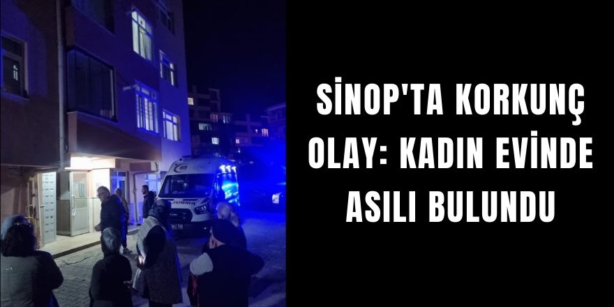 Sinop'ta Korkunç Olay: Kadın Evinde Asılı Bulundu