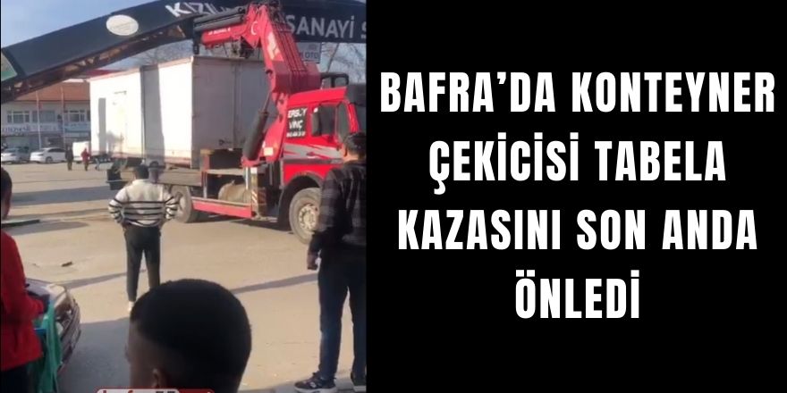 Bafra’da Konteyner Çekicisi Tabela Kazasını Son Anda Önledi