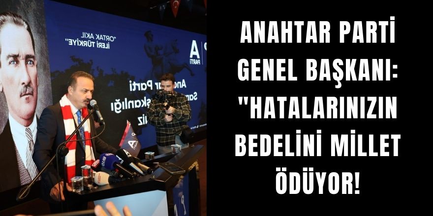 Anahtar Parti Genel Başkanı: "Hatalarınızın Bedelini Millet Ödüyor!