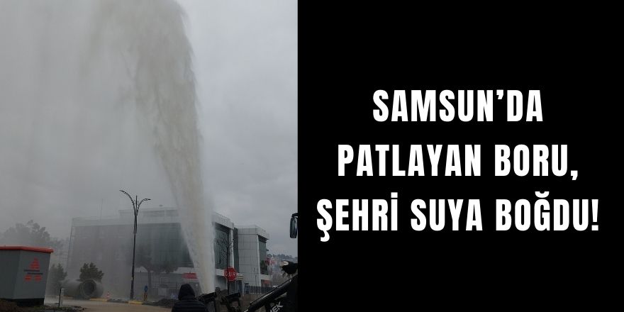 Samsun’da Patlayan Boru, Şehri Suya Boğdu!