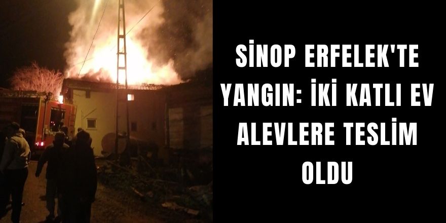 Sinop Erfelek'te Yangın: İki Katlı Ev Alevlere Teslim Oldu