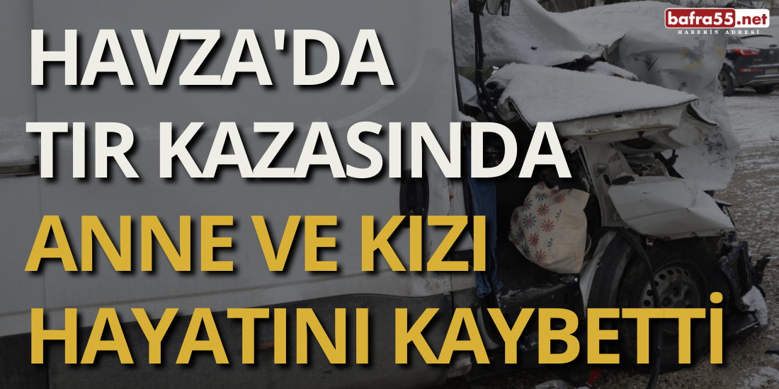 Havza'da Tır Kazasında Anne ve Kızı Hayatını Kaybetti