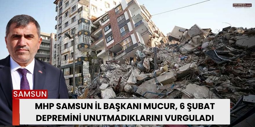 MHP Samsun İl Başkanı Mucur, 6 Şubat Depremini Unutmadıklarını Vurguladı