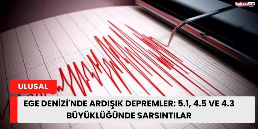 Ege Denizi'nde Ardışık Depremler: 5.1, 4.5 ve 4.3 Büyüklüğünde Sarsıntılar