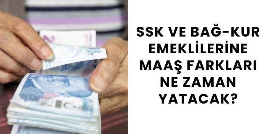 SSK ve Bağ-Kur Emeklilerine Maaş Farkları Ne Zaman Yatacak?