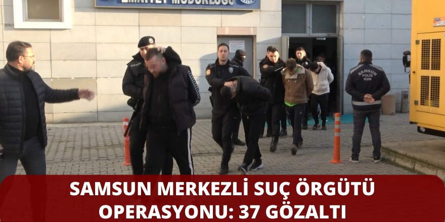 Samsun Merkezli Suç Örgütü Operasyonu: 37 Gözaltı