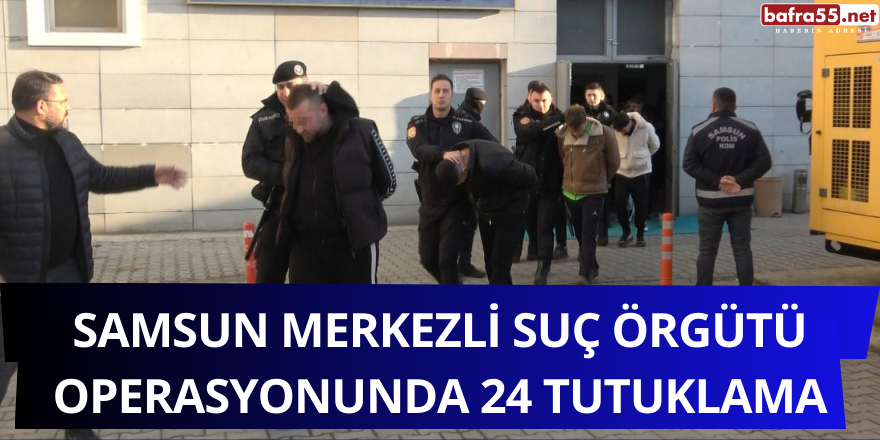 Samsun Merkezli Suç Örgütü Operasyonunda 24 Tutuklama