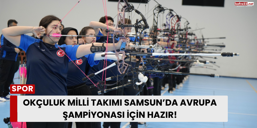 Okçuluk Milli Takımı Samsun’da Avrupa Şampiyonası İçin Hazır!