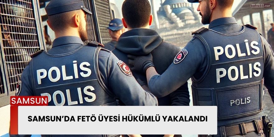 Samsun’da FETÖ Üyesi Hükümlü Yakalandı