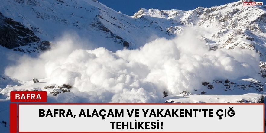 Bafra, Alaçam ve Yakakent’te Çığ Tehlikesi!