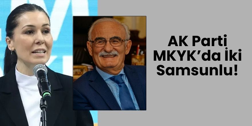 AK Parti MKYK’da İki Samsunlu!