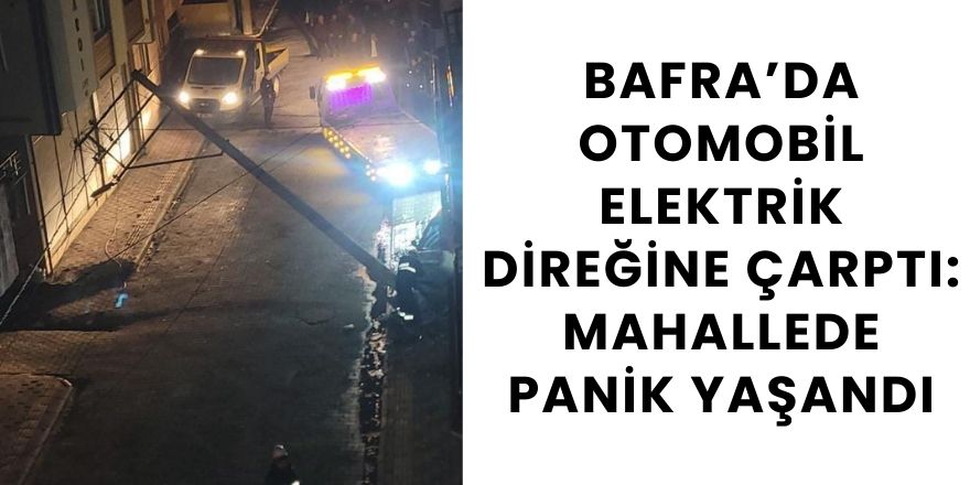 Bafra’da Otomobil Elektrik Direğine Çarptı: Mahallede Panik Yaşandı