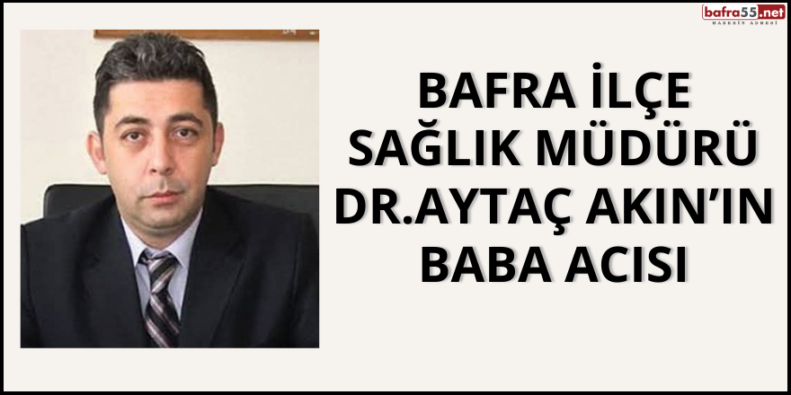 Bafra İlçe Sağlık Müdürü Dr.Aytaç Akın’ın Baba Acısı