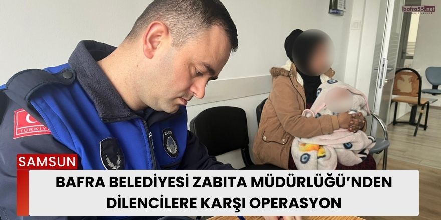 Bafra Belediyesi Zabıta Müdürlüğü’nden Dilencilere Karşı Operasyon