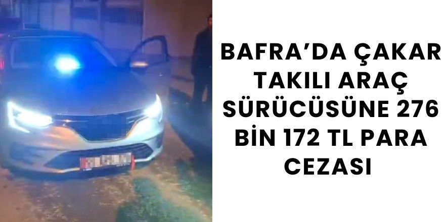 Bafra’da Çakar Takılı Araç Sürücüsüne 276 bin 172 TL para cezası