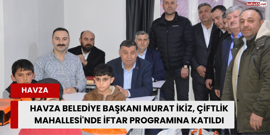 Havza Belediye Başkanı Murat İkiz, Çiftlik Mahallesi'nde İftar Programına Katıldı