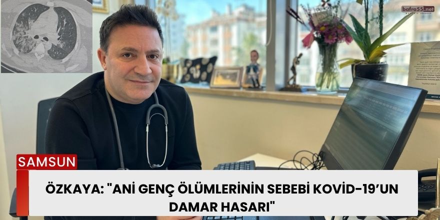 Özkaya: "Ani Genç Ölümlerinin Sebebi Kovid-19’un Damar Hasarı"