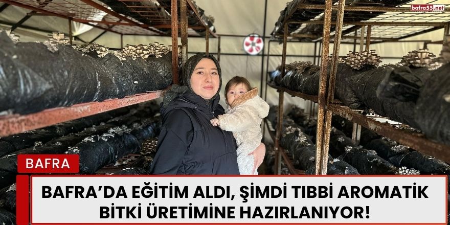 Bafra’da Eğitim Aldı, Şimdi Tıbbi Aromatik Bitki Üretimine Hazırlanıyor!