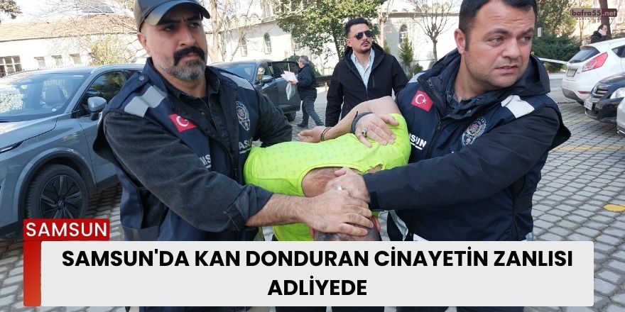 Samsun'da Kan Donduran Cinayetin Zanlısı Adliyede